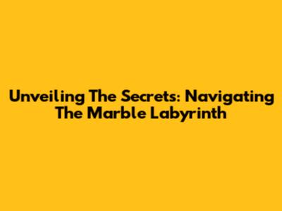 Unveiling The Secrets: Navigating The Marble Labyrinth