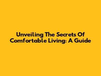 Unveiling The Secrets Of Comfortable Living: A Guide