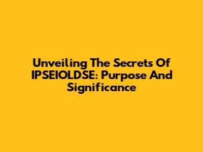 Unveiling The Secrets Of IPSEIOLDSE: Purpose And Significance