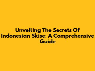 Unveiling The Secrets Of Indonesian Skise: A Comprehensive Guide