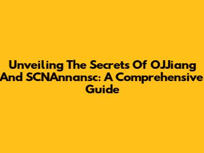 Unveiling The Secrets Of OJJiang And SCNAnnansc: A Comprehensive Guide