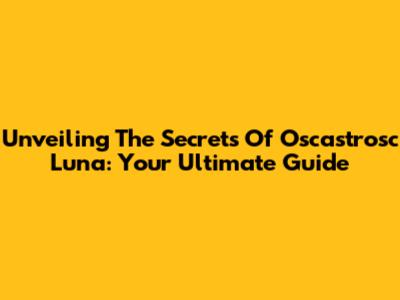 Unveiling The Secrets Of Oscastrosc Luna: Your Ultimate Guide