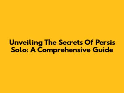 Unveiling The Secrets Of Persis Solo: A Comprehensive Guide