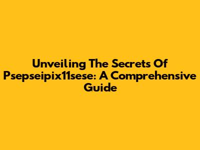 Unveiling The Secrets Of Psepseipix11sese: A Comprehensive Guide