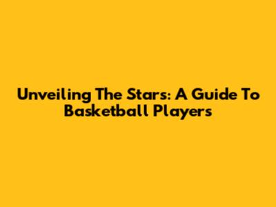 Unveiling The Stars: A Guide To Basketball Players