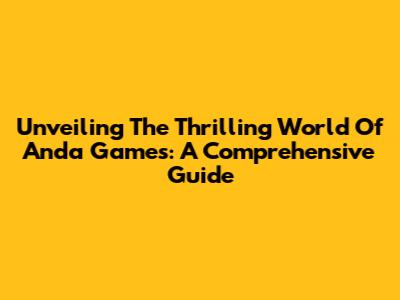Unveiling The Thrilling World Of Anda Games: A Comprehensive Guide