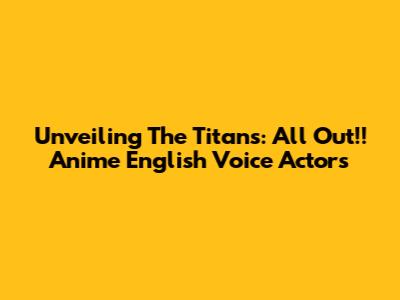 Unveiling The Titans: All Out!! Anime English Voice Actors