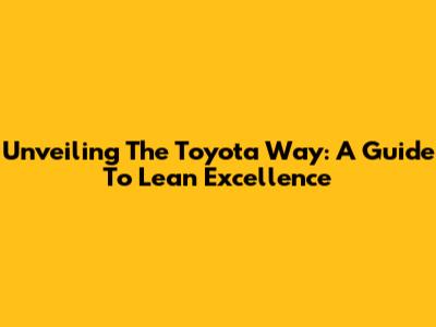 Unveiling The Toyota Way: A Guide To Lean Excellence