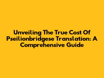 Unveiling The True Cost Of Pseilionbridgese Translation: A Comprehensive Guide