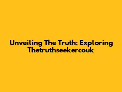 Unveiling The Truth: Exploring Thetruthseekercouk
