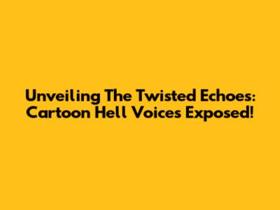 Unveiling The Twisted Echoes: Cartoon Hell Voices Exposed!