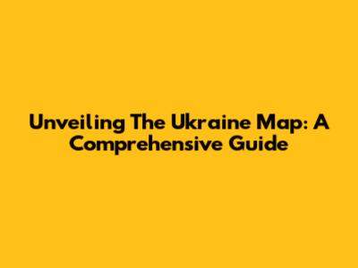 Unveiling The Ukraine Map: A Comprehensive Guide