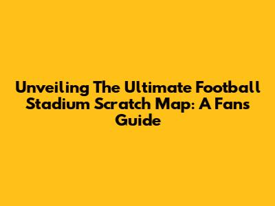 Unveiling The Ultimate Football Stadium Scratch Map: A Fan's Guide
