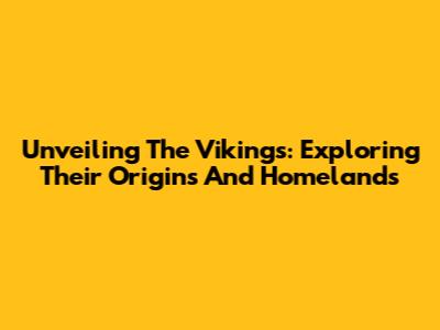 Unveiling The Vikings: Exploring Their Origins And Homelands