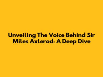 Unveiling The Voice Behind Sir Miles Axlerod: A Deep Dive