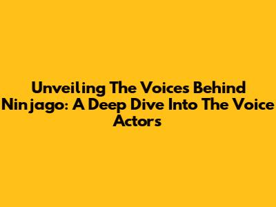 Unveiling The Voices Behind Ninjago: A Deep Dive Into The Voice Actors