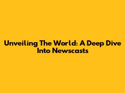 Unveiling The World: A Deep Dive Into Newscasts