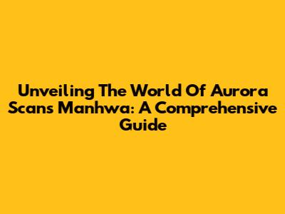Unveiling The World Of Aurora Scans Manhwa: A Comprehensive Guide