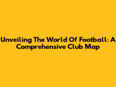 Unveiling The World Of Football: A Comprehensive Club Map