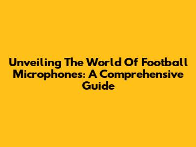 Unveiling The World Of Football Microphones: A Comprehensive Guide