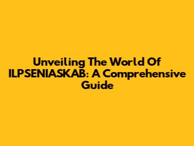 Unveiling The World Of ILPSENIASKAB: A Comprehensive Guide