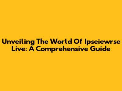 Unveiling The World Of Ipseiewrse Live: A Comprehensive Guide