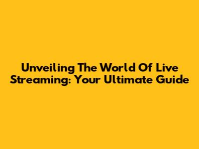 Unveiling The World Of Live Streaming: Your Ultimate Guide