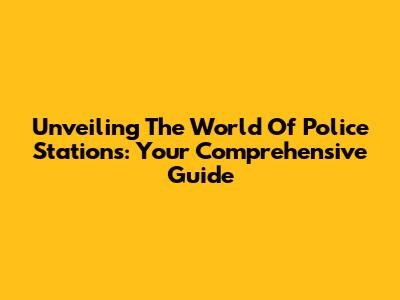 Unveiling The World Of Police Stations: Your Comprehensive Guide