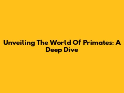 Unveiling The World Of Primates: A Deep Dive