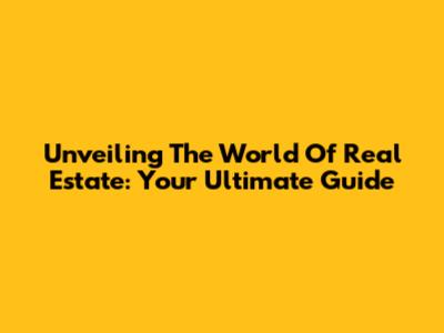 Unveiling The World Of Real Estate: Your Ultimate Guide