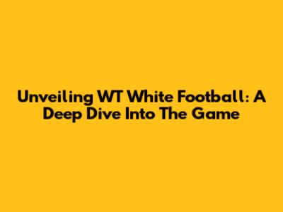 Unveiling WT White Football: A Deep Dive Into The Game