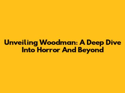 Unveiling Woodman: A Deep Dive Into Horror And Beyond