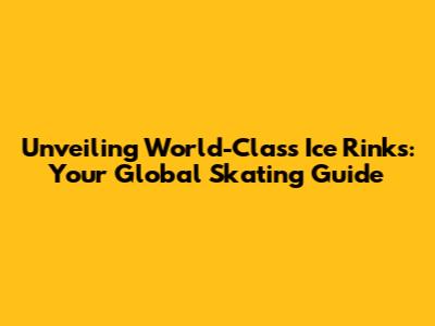 Unveiling World-Class Ice Rinks: Your Global Skating Guide