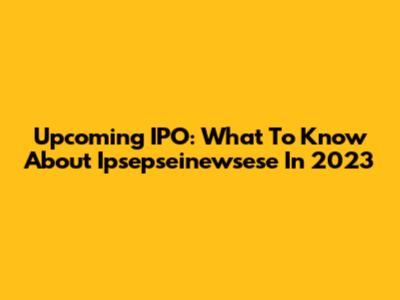 Upcoming IPO: What To Know About Ipsepseinewsese In 2023