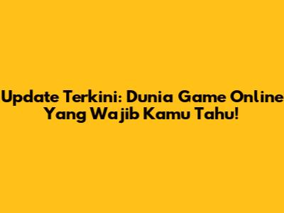 Update Terkini: Dunia Game Online Yang Wajib Kamu Tahu!