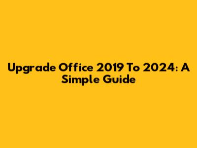Upgrade Office 2019 To 2024: A Simple Guide