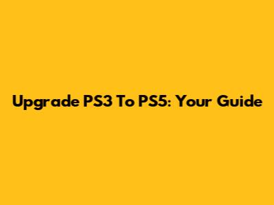 Upgrade PS3 To PS5: Your Guide