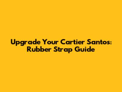 Upgrade Your Cartier Santos: Rubber Strap Guide