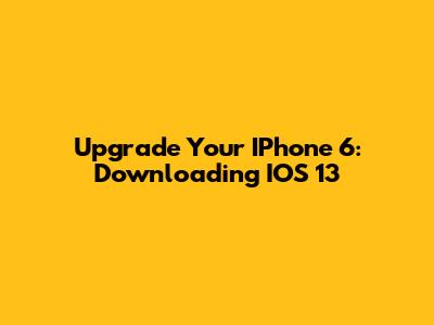 Upgrade Your IPhone 6: Downloading IOS 13