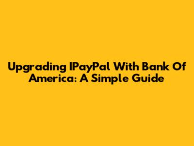 Upgrading IPayPal With Bank Of America: A Simple Guide
