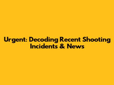 Urgent: Decoding Recent Shooting Incidents & News