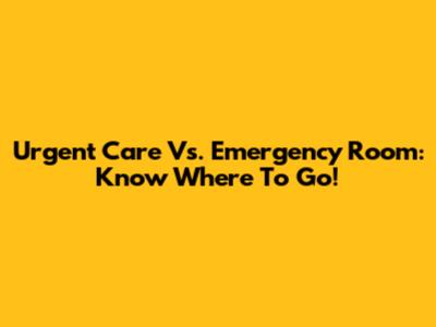 Urgent Care Vs. Emergency Room: Know Where To Go!