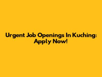 Urgent Job Openings In Kuching: Apply Now!