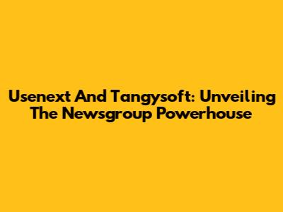 Usenext And Tangysoft: Unveiling The Newsgroup Powerhouse