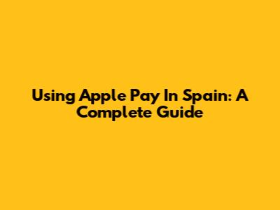 Using Apple Pay In Spain: A Complete Guide