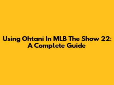 Using Ohtani In MLB The Show 22: A Complete Guide