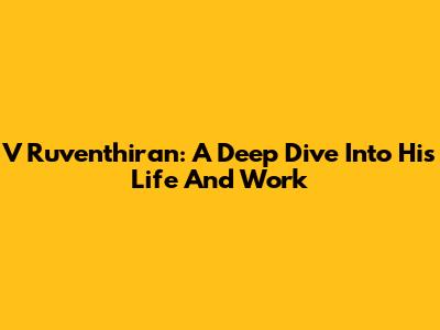 V Ruventhiran: A Deep Dive Into His Life And Work