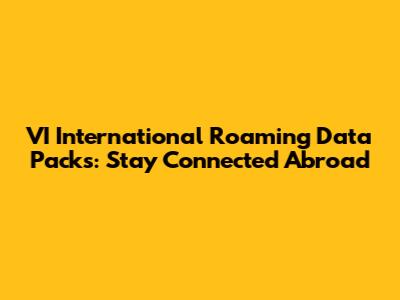 VI International Roaming Data Packs: Stay Connected Abroad