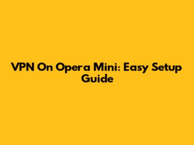 VPN On Opera Mini: Easy Setup Guide