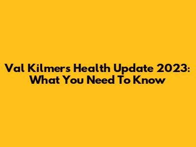 Val Kilmer's Health Update 2023: What You Need To Know